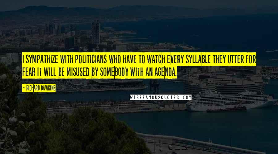 Richard Dawkins Quotes: I sympathize with politicians who have to watch every syllable they utter for fear it will be misused by somebody with an agenda.