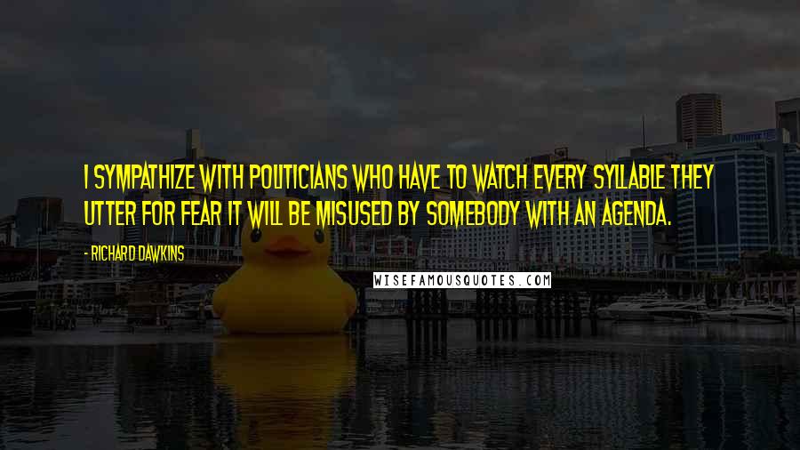 Richard Dawkins Quotes: I sympathize with politicians who have to watch every syllable they utter for fear it will be misused by somebody with an agenda.