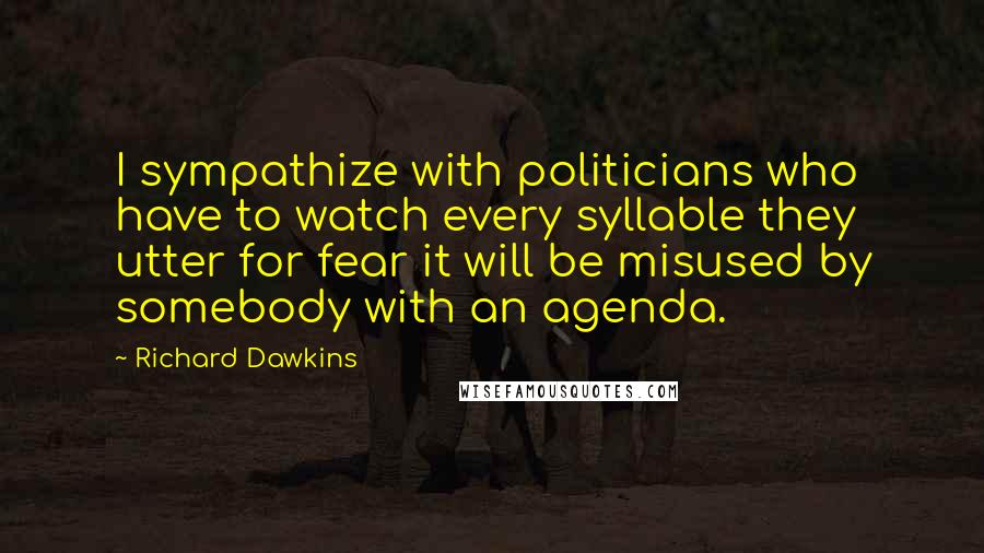 Richard Dawkins Quotes: I sympathize with politicians who have to watch every syllable they utter for fear it will be misused by somebody with an agenda.