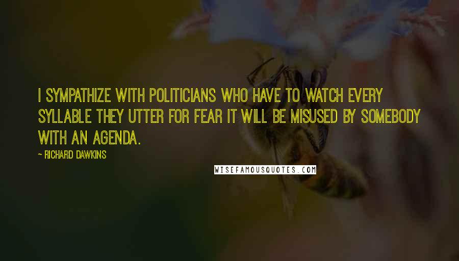 Richard Dawkins Quotes: I sympathize with politicians who have to watch every syllable they utter for fear it will be misused by somebody with an agenda.