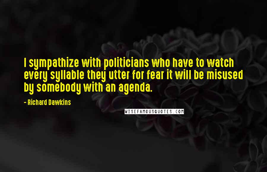 Richard Dawkins Quotes: I sympathize with politicians who have to watch every syllable they utter for fear it will be misused by somebody with an agenda.