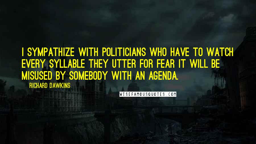 Richard Dawkins Quotes: I sympathize with politicians who have to watch every syllable they utter for fear it will be misused by somebody with an agenda.