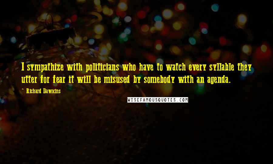 Richard Dawkins Quotes: I sympathize with politicians who have to watch every syllable they utter for fear it will be misused by somebody with an agenda.