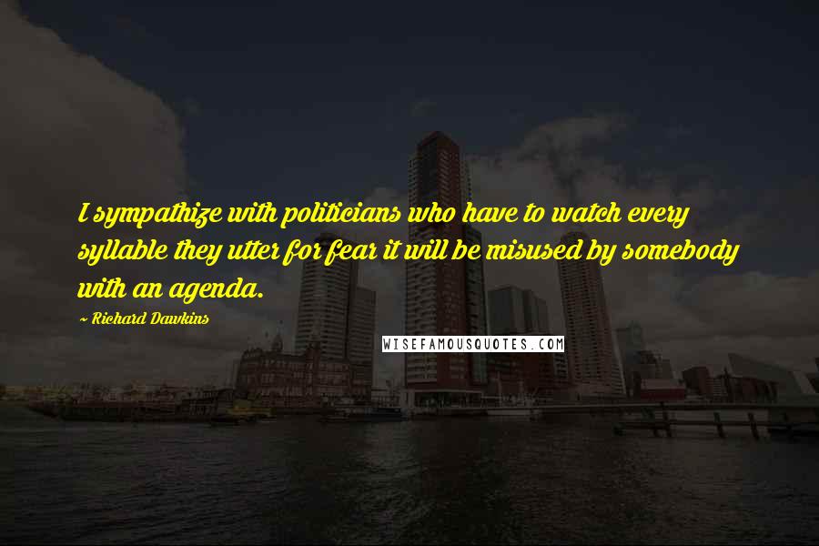 Richard Dawkins Quotes: I sympathize with politicians who have to watch every syllable they utter for fear it will be misused by somebody with an agenda.