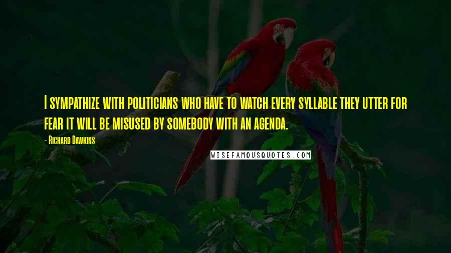 Richard Dawkins Quotes: I sympathize with politicians who have to watch every syllable they utter for fear it will be misused by somebody with an agenda.