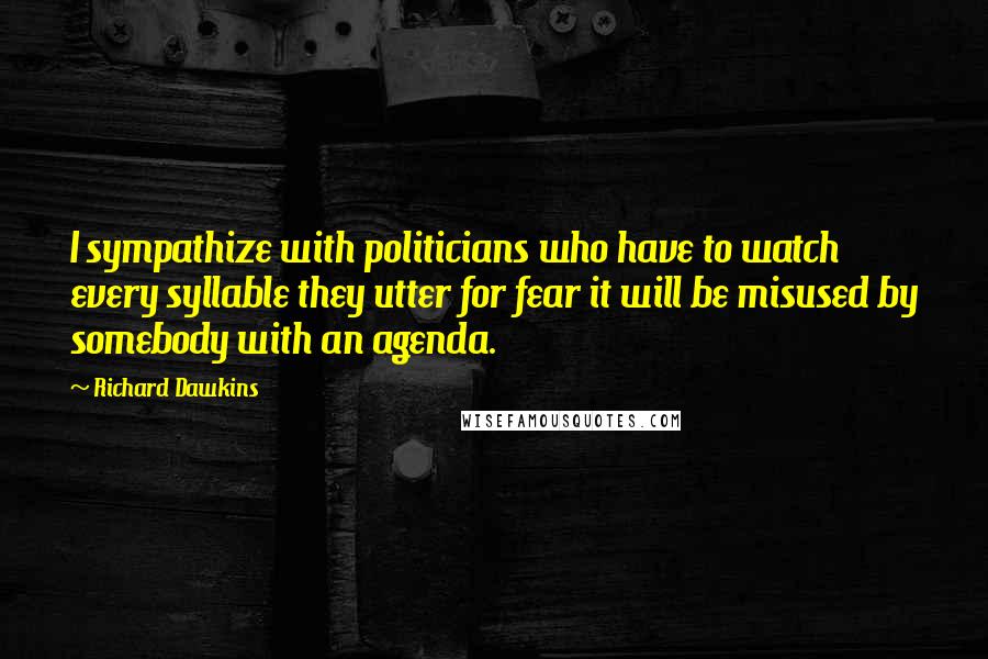 Richard Dawkins Quotes: I sympathize with politicians who have to watch every syllable they utter for fear it will be misused by somebody with an agenda.