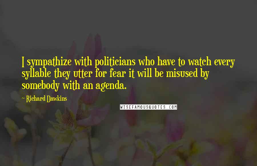 Richard Dawkins Quotes: I sympathize with politicians who have to watch every syllable they utter for fear it will be misused by somebody with an agenda.