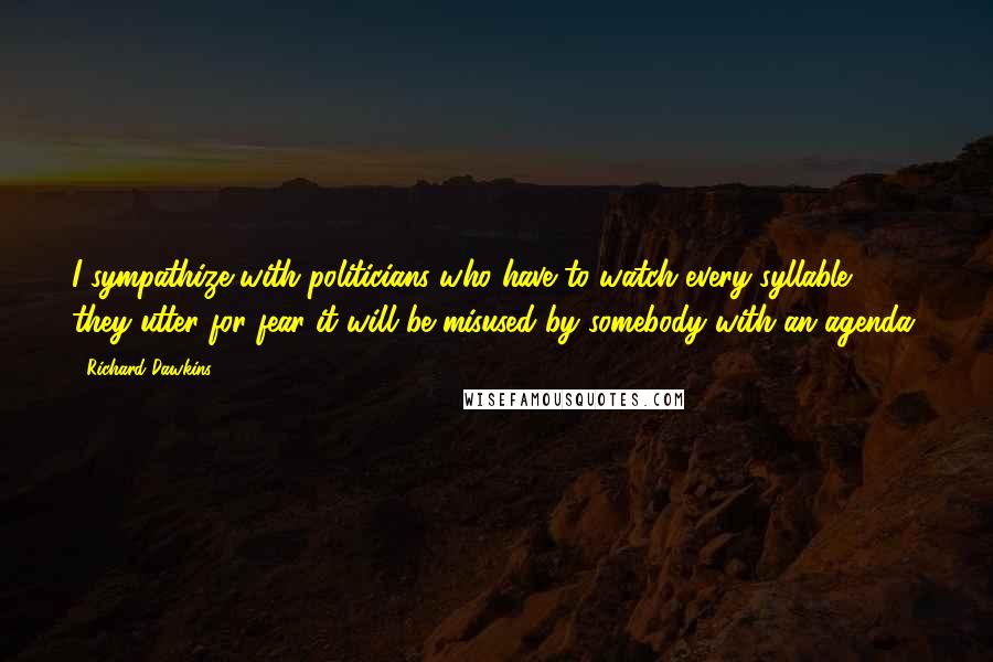Richard Dawkins Quotes: I sympathize with politicians who have to watch every syllable they utter for fear it will be misused by somebody with an agenda.