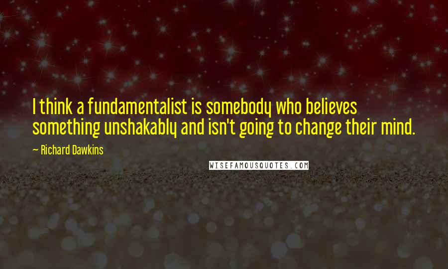 Richard Dawkins Quotes: I think a fundamentalist is somebody who believes something unshakably and isn't going to change their mind.