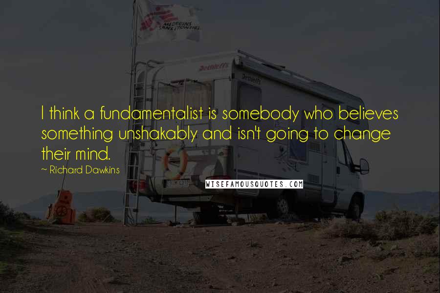 Richard Dawkins Quotes: I think a fundamentalist is somebody who believes something unshakably and isn't going to change their mind.