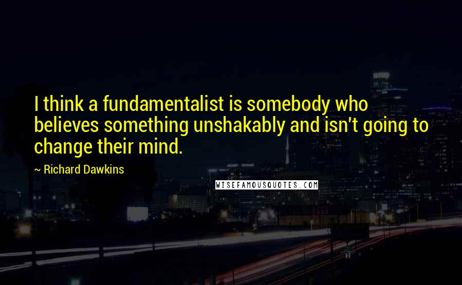 Richard Dawkins Quotes: I think a fundamentalist is somebody who believes something unshakably and isn't going to change their mind.