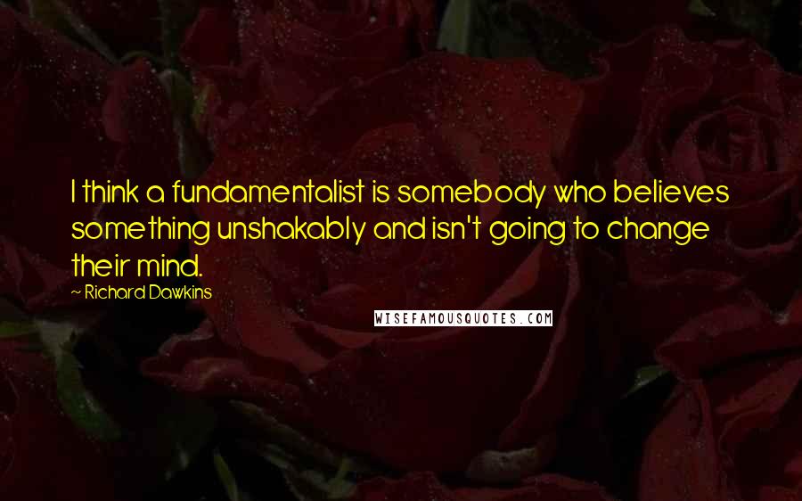 Richard Dawkins Quotes: I think a fundamentalist is somebody who believes something unshakably and isn't going to change their mind.