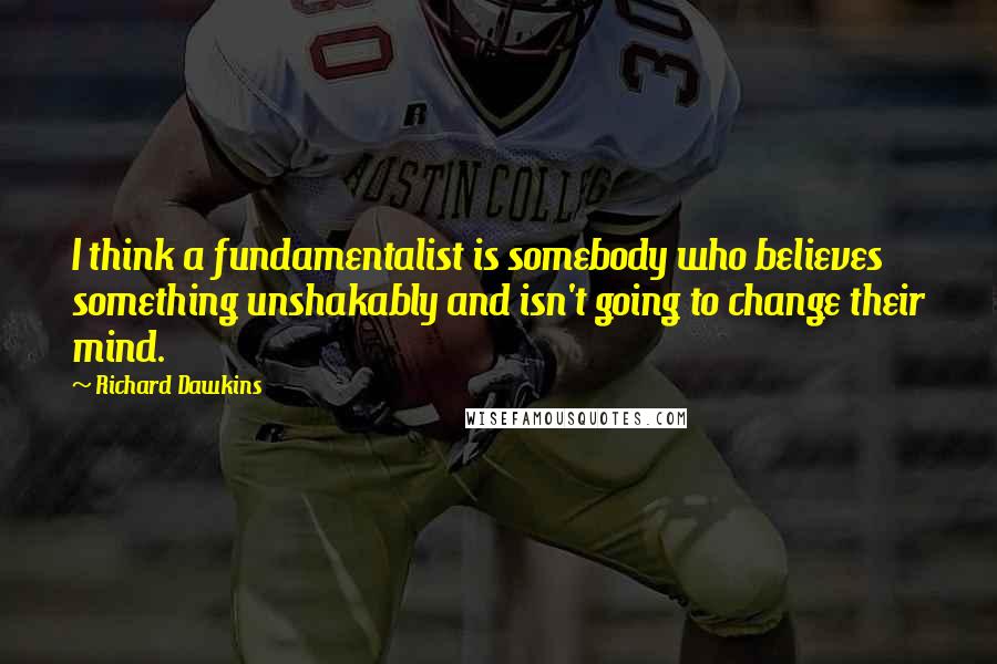 Richard Dawkins Quotes: I think a fundamentalist is somebody who believes something unshakably and isn't going to change their mind.