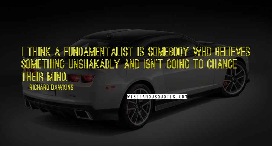 Richard Dawkins Quotes: I think a fundamentalist is somebody who believes something unshakably and isn't going to change their mind.