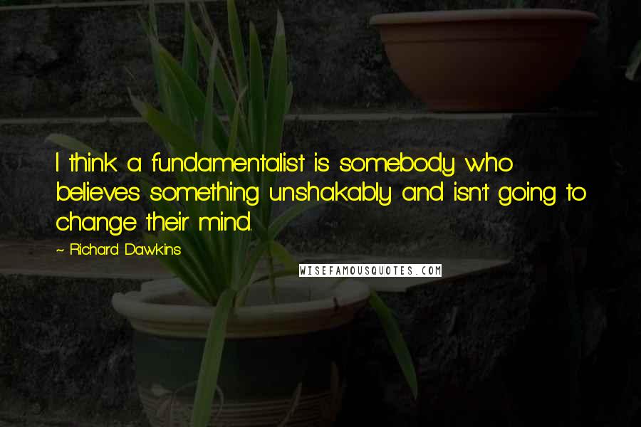 Richard Dawkins Quotes: I think a fundamentalist is somebody who believes something unshakably and isn't going to change their mind.