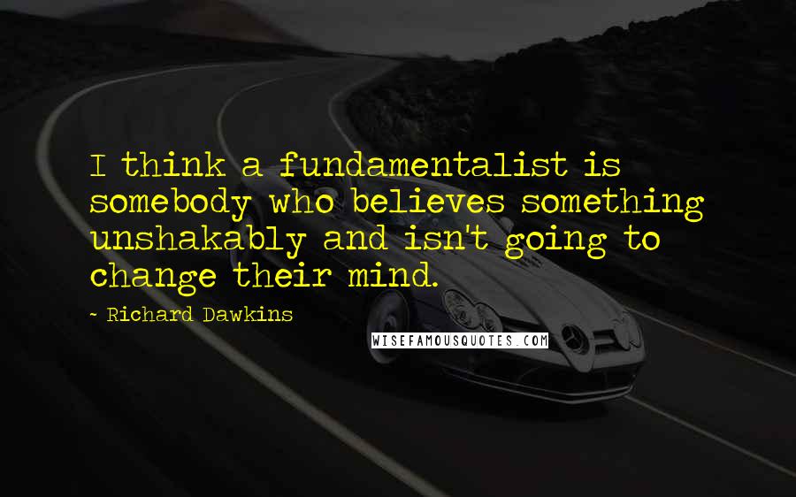 Richard Dawkins Quotes: I think a fundamentalist is somebody who believes something unshakably and isn't going to change their mind.