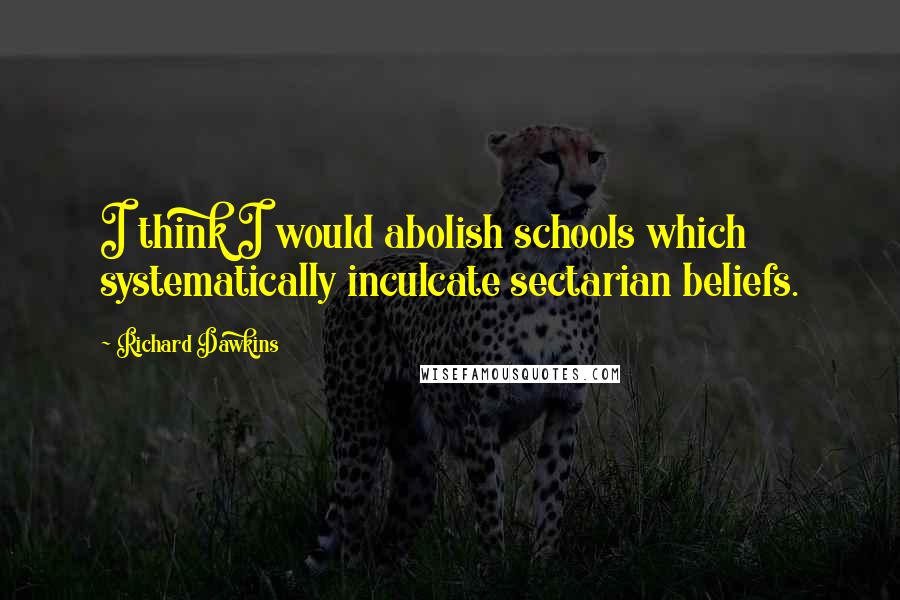 Richard Dawkins Quotes: I think I would abolish schools which systematically inculcate sectarian beliefs.