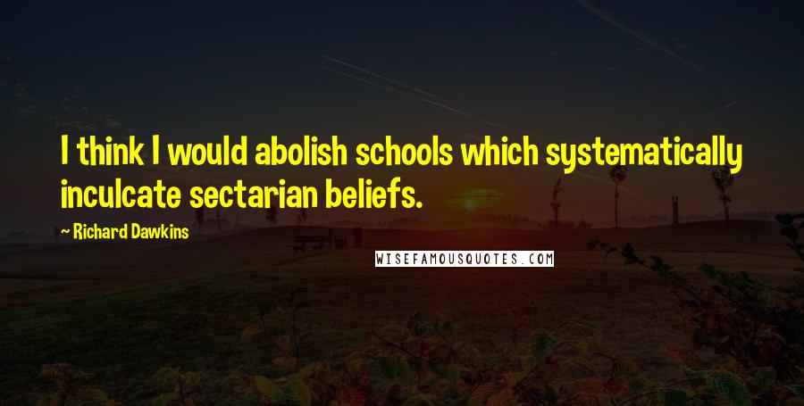 Richard Dawkins Quotes: I think I would abolish schools which systematically inculcate sectarian beliefs.