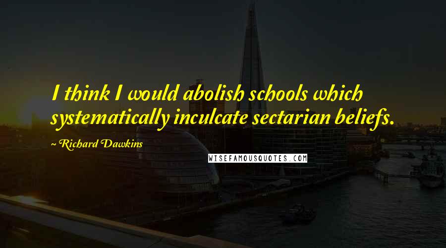 Richard Dawkins Quotes: I think I would abolish schools which systematically inculcate sectarian beliefs.