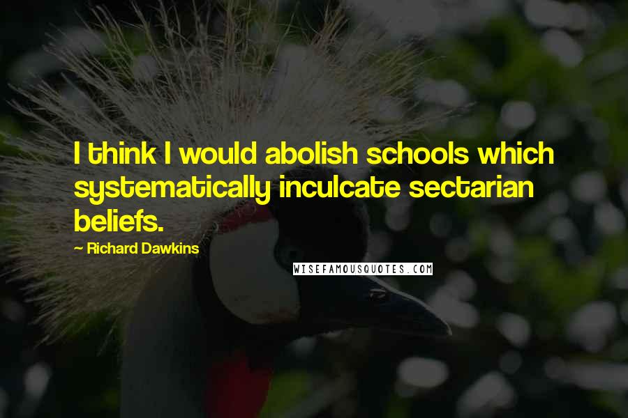 Richard Dawkins Quotes: I think I would abolish schools which systematically inculcate sectarian beliefs.