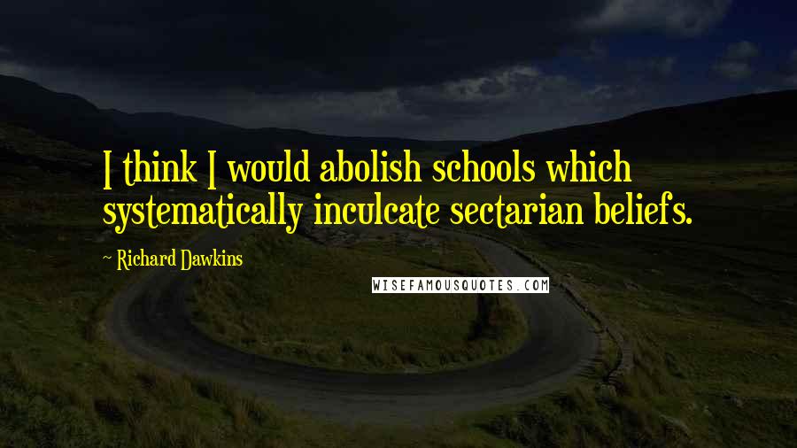 Richard Dawkins Quotes: I think I would abolish schools which systematically inculcate sectarian beliefs.