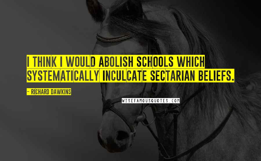 Richard Dawkins Quotes: I think I would abolish schools which systematically inculcate sectarian beliefs.