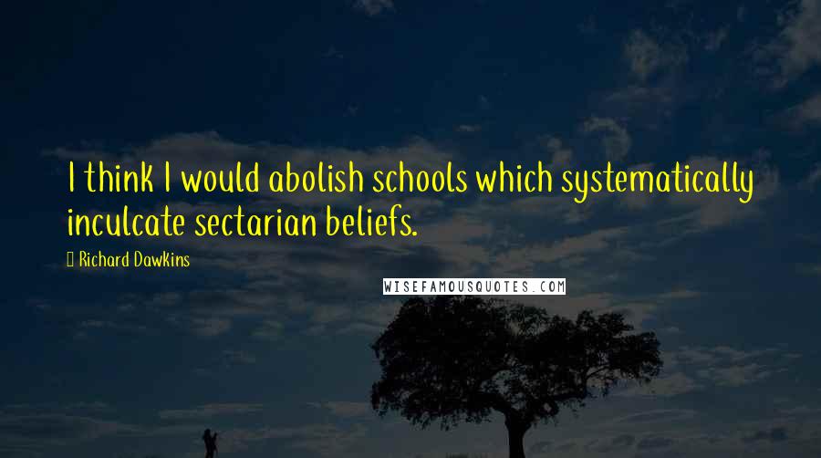 Richard Dawkins Quotes: I think I would abolish schools which systematically inculcate sectarian beliefs.