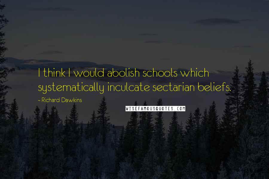 Richard Dawkins Quotes: I think I would abolish schools which systematically inculcate sectarian beliefs.