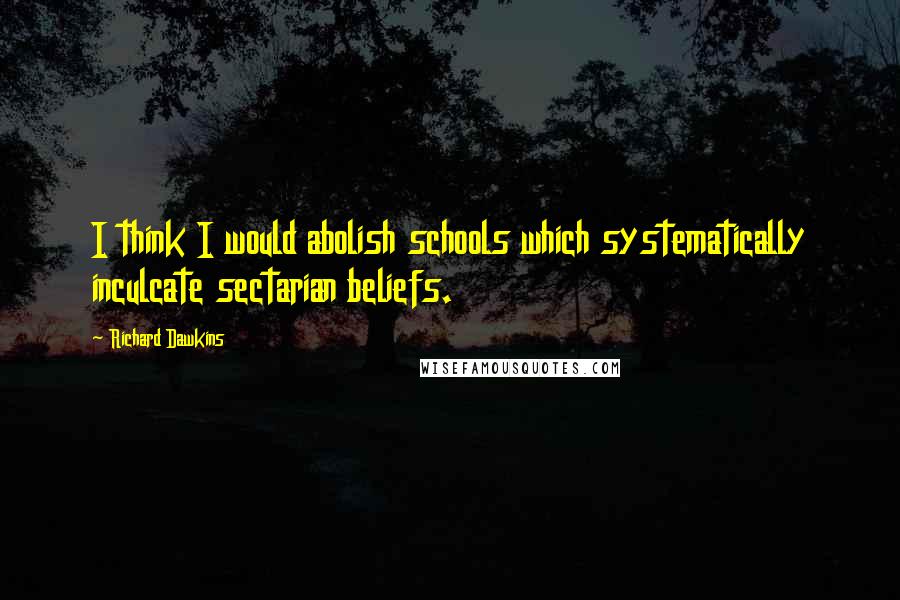 Richard Dawkins Quotes: I think I would abolish schools which systematically inculcate sectarian beliefs.