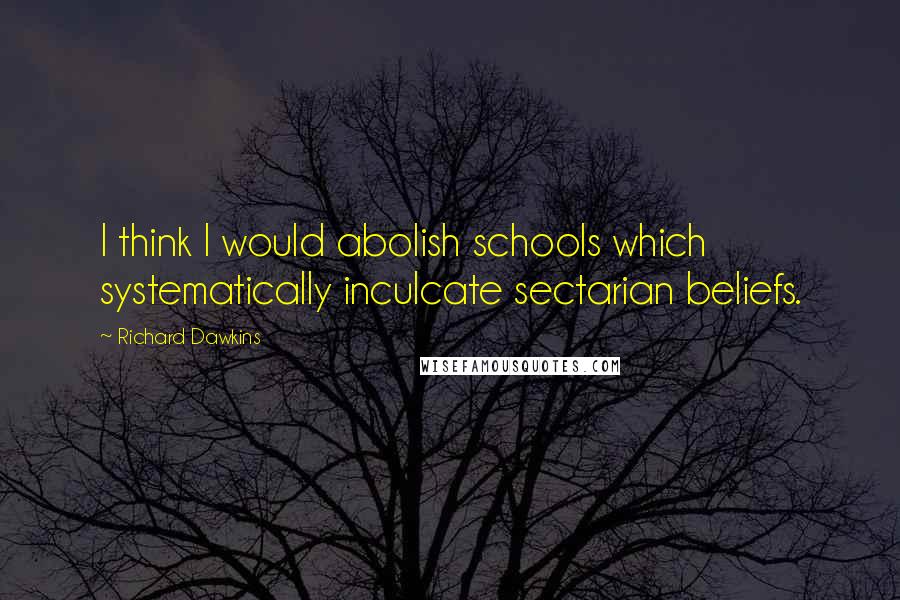 Richard Dawkins Quotes: I think I would abolish schools which systematically inculcate sectarian beliefs.