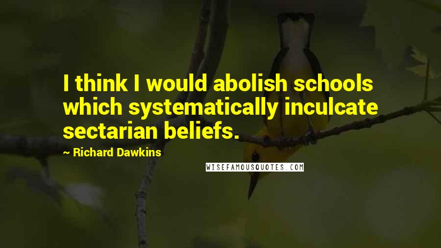 Richard Dawkins Quotes: I think I would abolish schools which systematically inculcate sectarian beliefs.