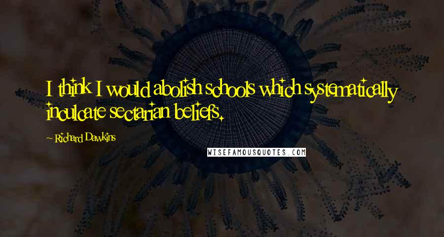 Richard Dawkins Quotes: I think I would abolish schools which systematically inculcate sectarian beliefs.