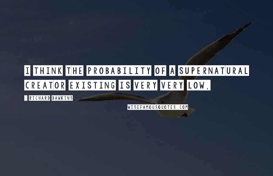 Richard Dawkins Quotes: I think the probability of a supernatural creator existing is very very low,