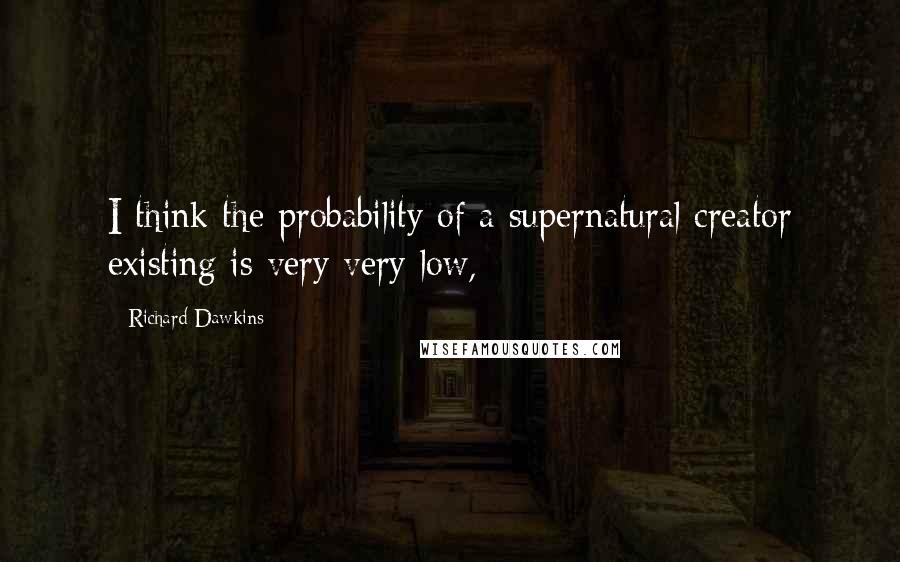 Richard Dawkins Quotes: I think the probability of a supernatural creator existing is very very low,