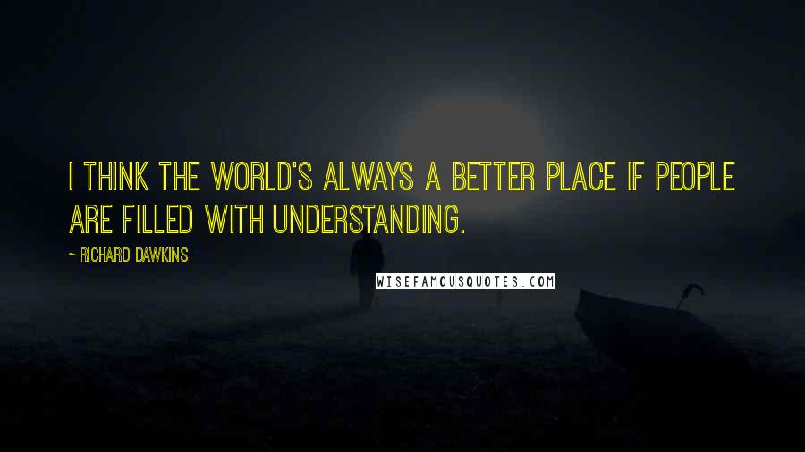Richard Dawkins Quotes: I think the world's always a better place if people are filled with understanding.