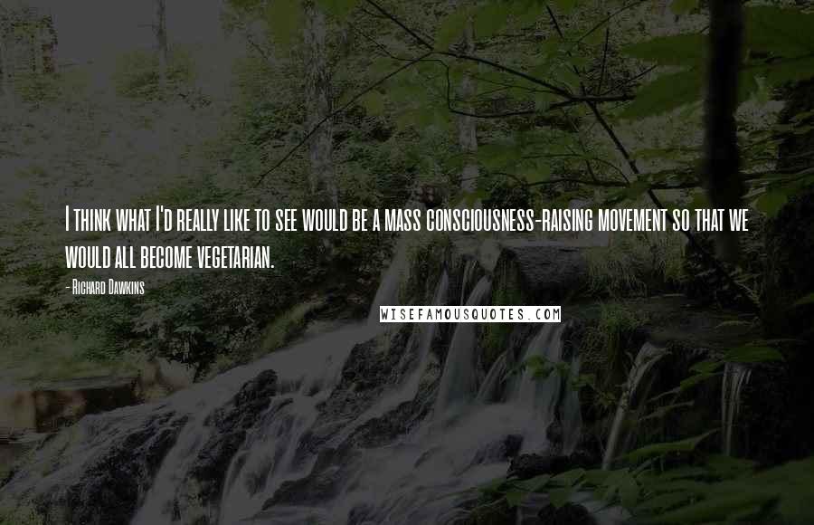 Richard Dawkins Quotes: I think what I'd really like to see would be a mass consciousness-raising movement so that we would all become vegetarian.