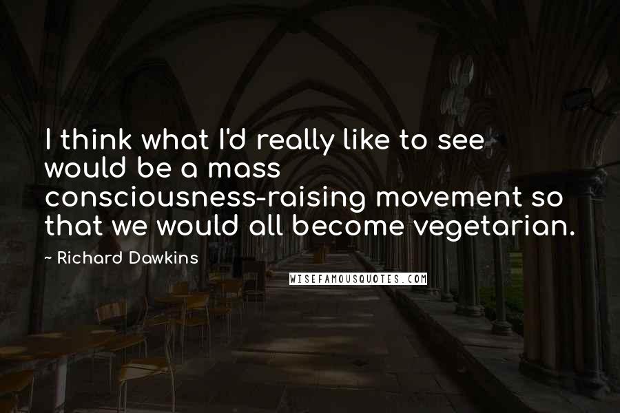 Richard Dawkins Quotes: I think what I'd really like to see would be a mass consciousness-raising movement so that we would all become vegetarian.