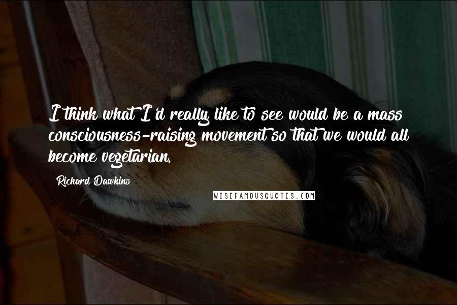 Richard Dawkins Quotes: I think what I'd really like to see would be a mass consciousness-raising movement so that we would all become vegetarian.