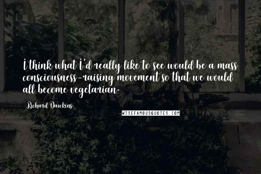 Richard Dawkins Quotes: I think what I'd really like to see would be a mass consciousness-raising movement so that we would all become vegetarian.