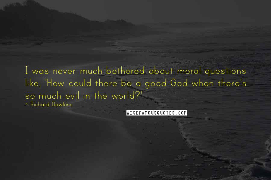 Richard Dawkins Quotes: I was never much bothered about moral questions like, 'How could there be a good God when there's so much evil in the world?'