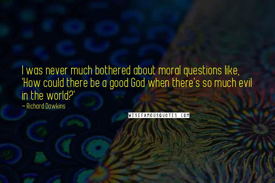 Richard Dawkins Quotes: I was never much bothered about moral questions like, 'How could there be a good God when there's so much evil in the world?'