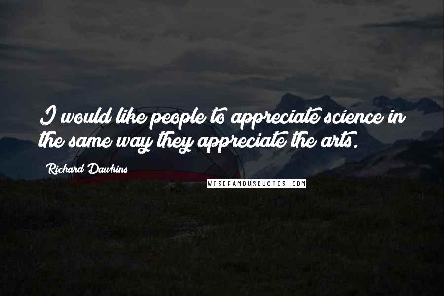 Richard Dawkins Quotes: I would like people to appreciate science in the same way they appreciate the arts.