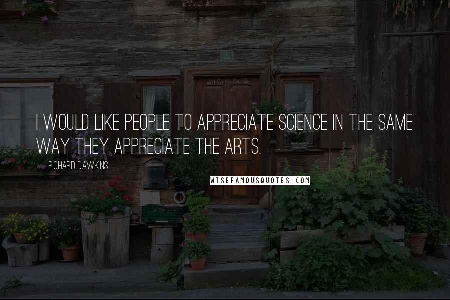 Richard Dawkins Quotes: I would like people to appreciate science in the same way they appreciate the arts.