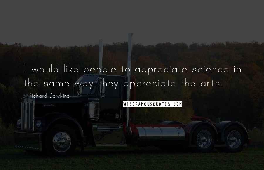 Richard Dawkins Quotes: I would like people to appreciate science in the same way they appreciate the arts.