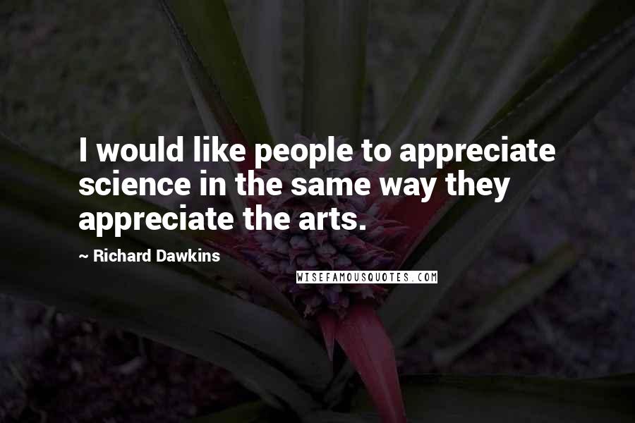 Richard Dawkins Quotes: I would like people to appreciate science in the same way they appreciate the arts.
