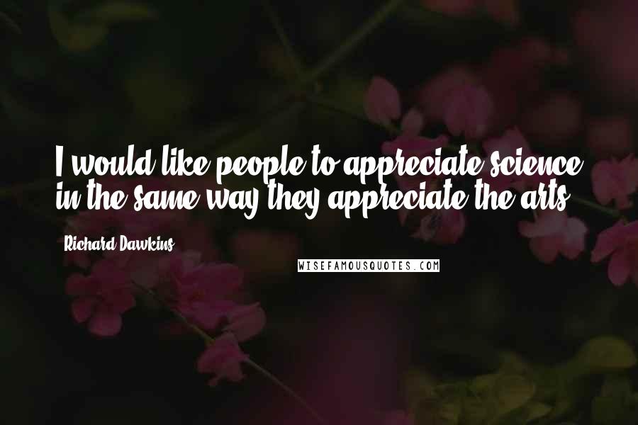 Richard Dawkins Quotes: I would like people to appreciate science in the same way they appreciate the arts.