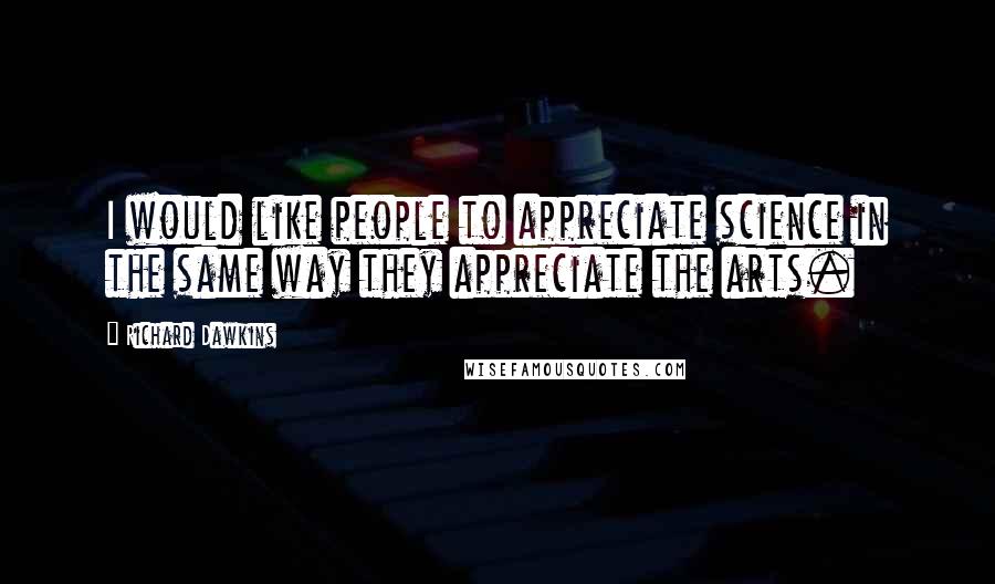 Richard Dawkins Quotes: I would like people to appreciate science in the same way they appreciate the arts.