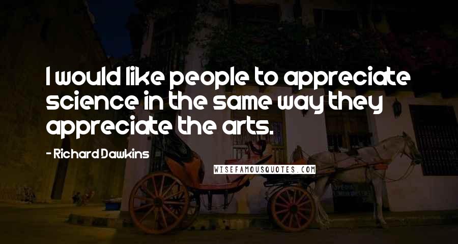 Richard Dawkins Quotes: I would like people to appreciate science in the same way they appreciate the arts.