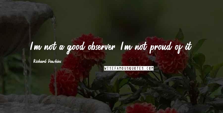 Richard Dawkins Quotes: I'm not a good observer. I'm not proud of it.