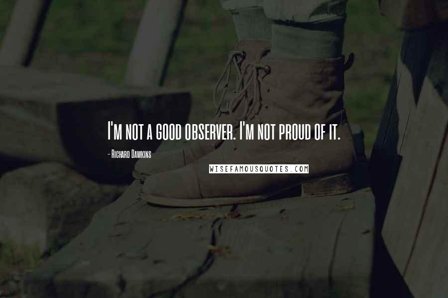Richard Dawkins Quotes: I'm not a good observer. I'm not proud of it.